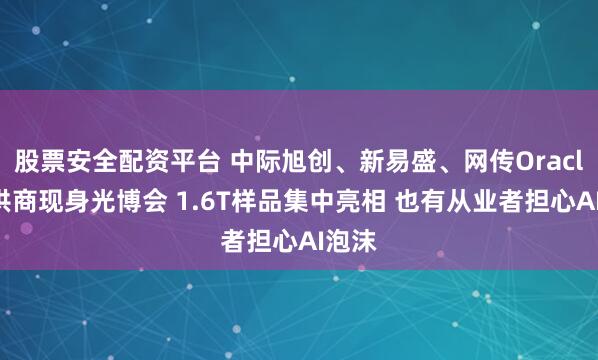 股票安全配资平台 中际旭创、新易盛、网传Oracle主供商现身光博会 1.6T样品集中亮相 也有从业者担心AI泡沫