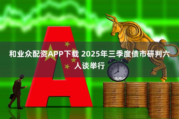和业众配资APP下载 2025年三季度债市研判六人谈举行