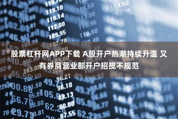 股票杠杆网APP下载 A股开户热潮持续升温 又有券商营业部开户招揽不规范