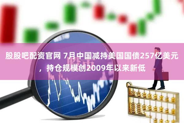 股股吧配资官网 7月中国减持美国国债257亿美元，持仓规模创2009年以来新低