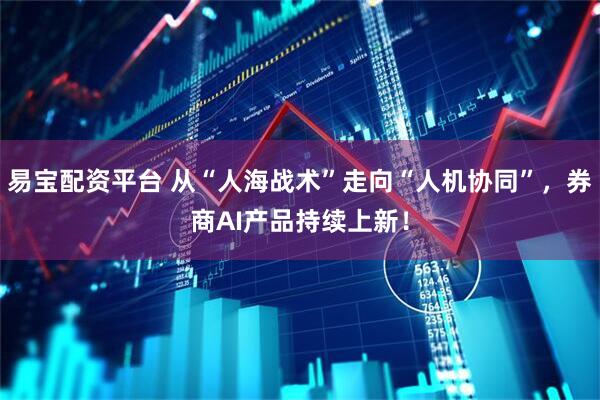 易宝配资平台 从“人海战术”走向“人机协同”，券商AI产品持续上新！