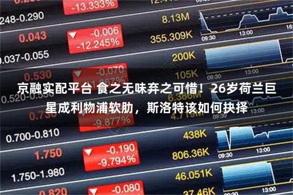 京融实配平台 食之无味弃之可惜！26岁荷兰巨星成利物浦软肋，斯洛特该如何抉择