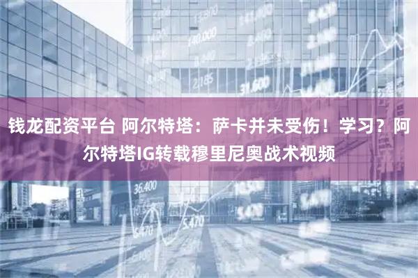 钱龙配资平台 阿尔特塔：萨卡并未受伤！学习？阿尔特塔IG转载穆里尼奥战术视频