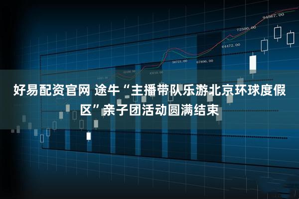好易配资官网 途牛“主播带队乐游北京环球度假区”亲子团活动圆满结束