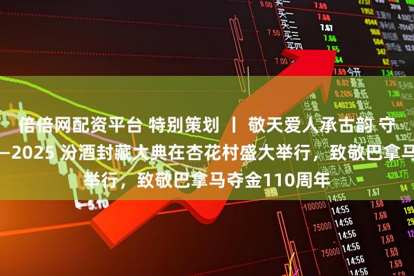 倍倍网配资平台 特别策划 丨 敬天爱人承古韵 守正立新启新程—2025 汾酒封藏大典在杏花村盛大举行，致敬巴拿马夺金110周年