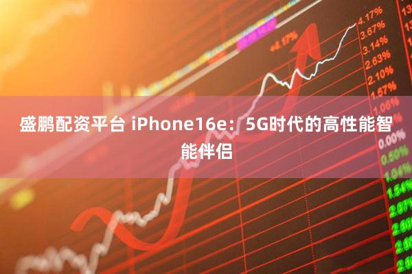 盛鹏配资平台 iPhone16e：5G时代的高性能智能伴侣