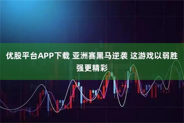 优股平台APP下载 亚洲赛黑马逆袭 这游戏以弱胜强更精彩