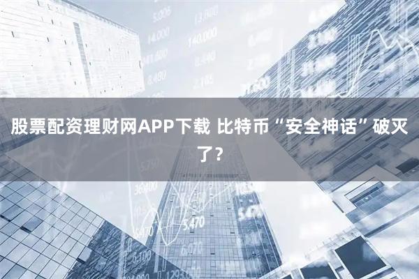 股票配资理财网APP下载 比特币“安全神话”破灭了？