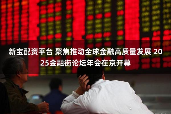 新宝配资平台 聚焦推动全球金融高质量发展 2025金融街论坛年会在京开幕