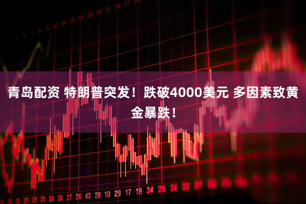 青岛配资 特朗普突发！跌破4000美元 多因素致黄金暴跌！