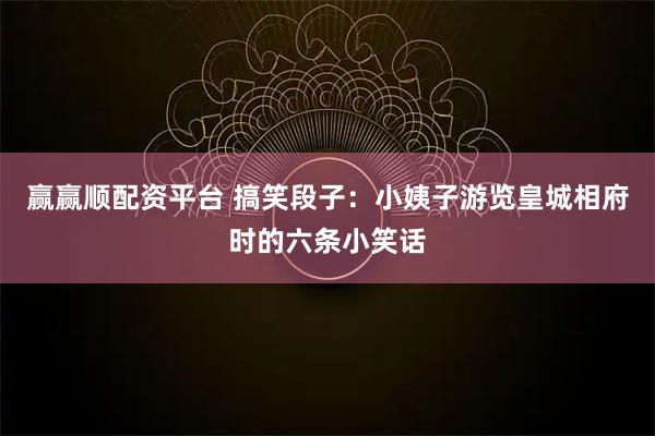 赢赢顺配资平台 搞笑段子：小姨子游览皇城相府时的六条小笑话
