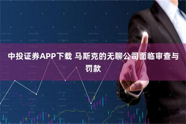中投证券APP下载 马斯克的无聊公司面临审查与罚款