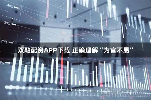 双融配资APP下载 正确理解“为官不易”