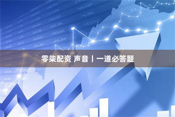 零柒配资 声音丨一道必答题