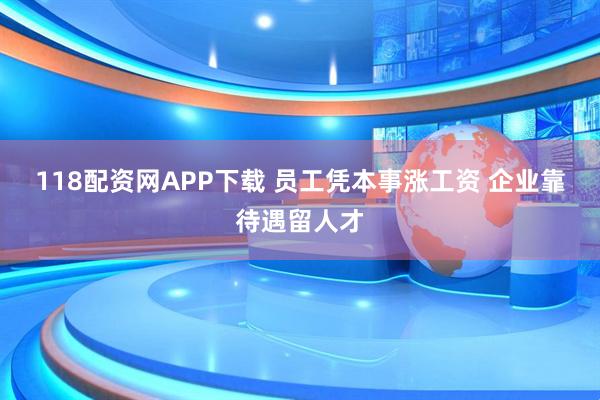 118配资网APP下载 员工凭本事涨工资 企业靠待遇留人才