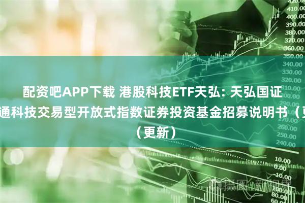 配资吧APP下载 港股科技ETF天弘: 天弘国证港股通科技交易型开放式指数证券投资基金招募说明书（更新）