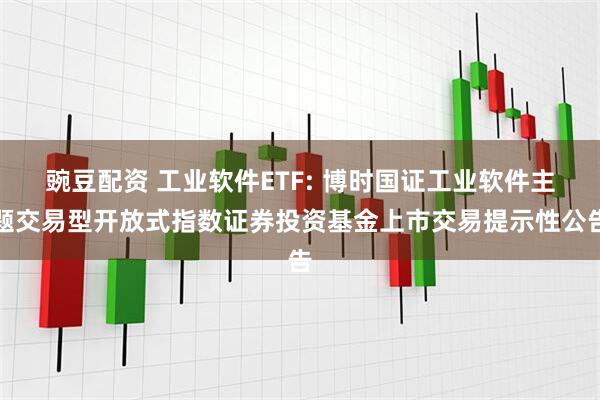 豌豆配资 工业软件ETF: 博时国证工业软件主题交易型开放式指数证券投资基金上市交易提示性公告