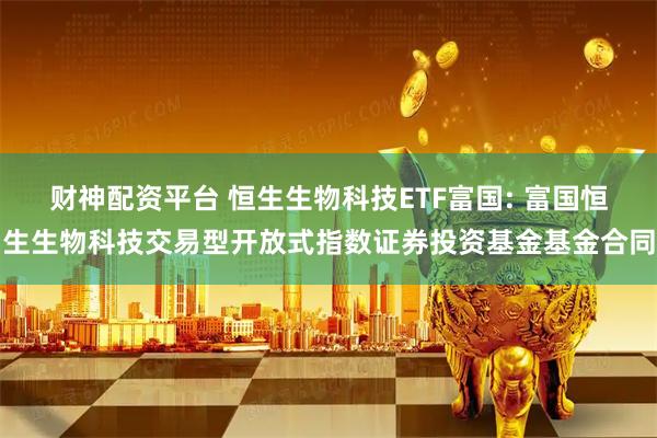 财神配资平台 恒生生物科技ETF富国: 富国恒生生物科技交易型开放式指数证券投资基金基金合同