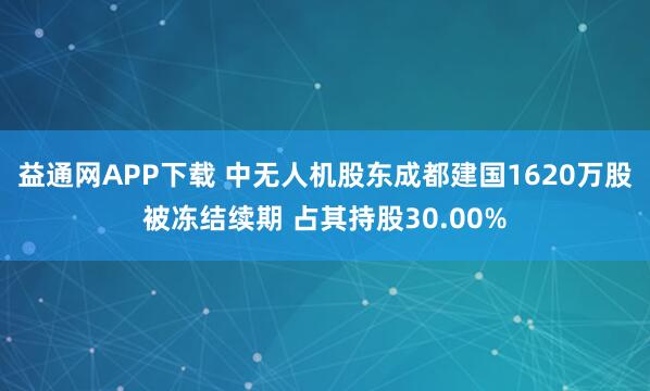 益通网APP下载 中无人机股东成都建国1620万股被冻结续期 占其持股30.00%