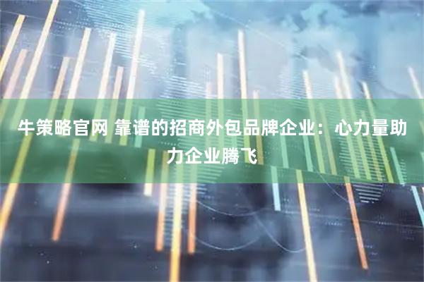 牛策略官网 靠谱的招商外包品牌企业：心力量助力企业腾飞