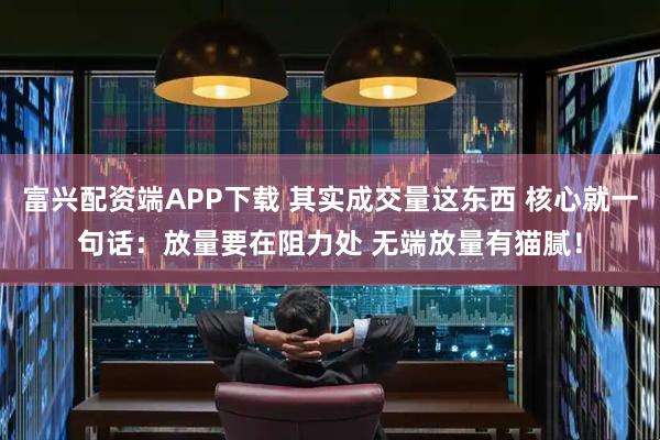 富兴配资端APP下载 其实成交量这东西 核心就一句话：放量要在阻力处 无端放量有猫腻！