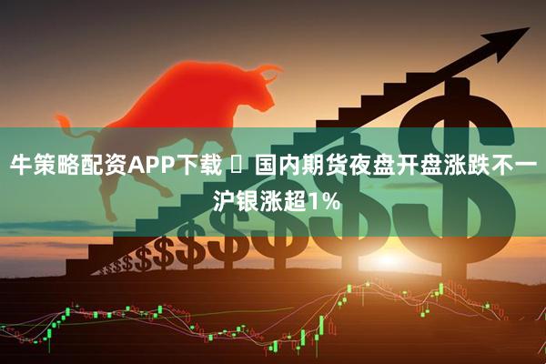 牛策略配资APP下载 ​国内期货夜盘开盘涨跌不一 沪银涨超1%
