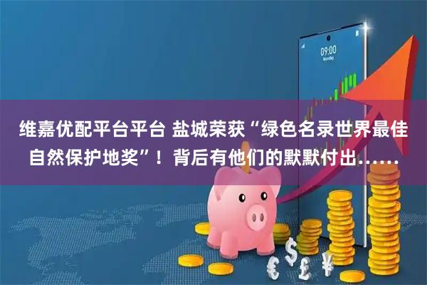 维嘉优配平台平台 盐城荣获“绿色名录世界最佳自然保护地奖”！背后有他们的默默付出……