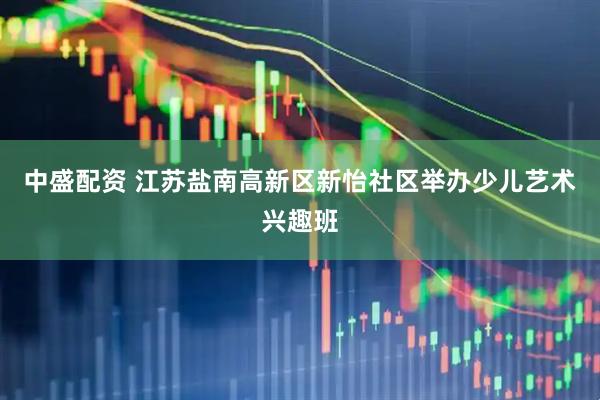 中盛配资 江苏盐南高新区新怡社区举办少儿艺术兴趣班