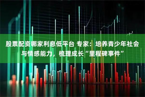 股票配资哪家利息低平台 专家：培养青少年社会与情感能力，梳理成长“里程碑事件”