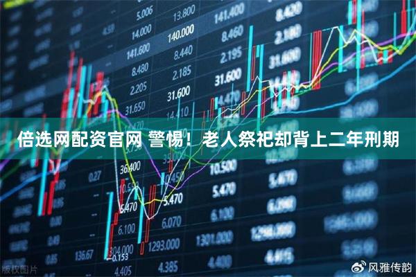 倍选网配资官网 警惕！老人祭祀却背上二年刑期