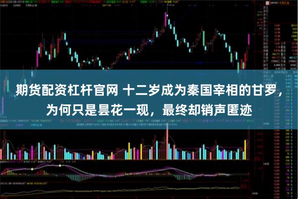 期货配资杠杆官网 十二岁成为秦国宰相的甘罗，为何只是昙花一现，最终却销声匿迹