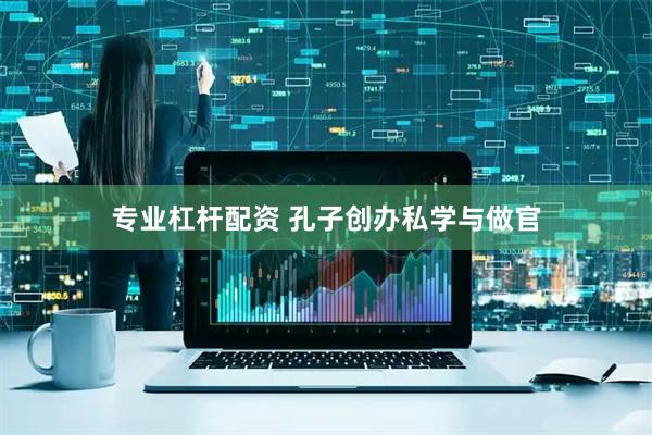 专业杠杆配资 孔子创办私学与做官