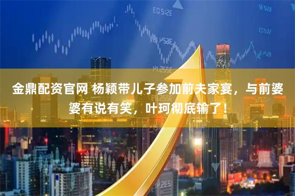 金鼎配资官网 杨颖带儿子参加前夫家宴，与前婆婆有说有笑，叶珂彻底输了！