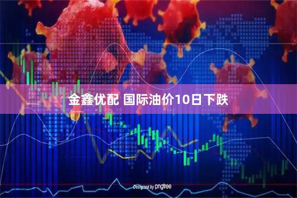 金鑫优配 国际油价10日下跌