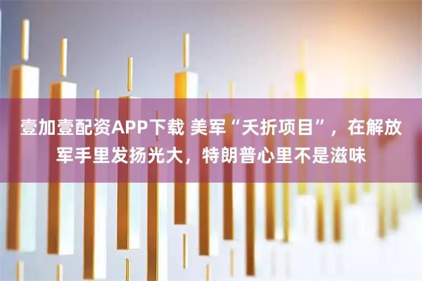 壹加壹配资APP下载 美军“夭折项目”，在解放军手里发扬光大，特朗普心里不是滋味