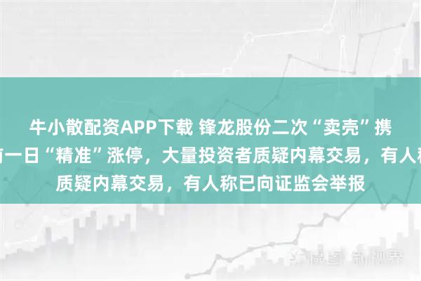 牛小散配资APP下载 锋龙股份二次“卖壳”携手优必选，停牌前一日“精准”涨停，大量投资者质疑内幕交易，有人称已向证监会举报