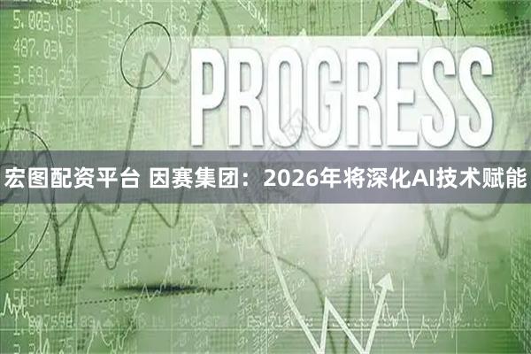 宏图配资平台 因赛集团：2026年将深化AI技术赋能