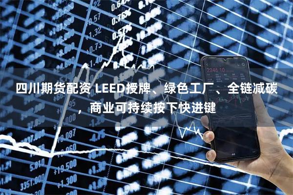 四川期货配资 LEED授牌、绿色工厂、全链减碳，商业可持续按下快进键