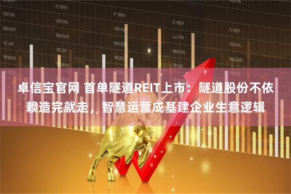卓信宝官网 首单隧道REIT上市：隧道股份不依赖造完就走，智慧运营成基建企业生意逻辑