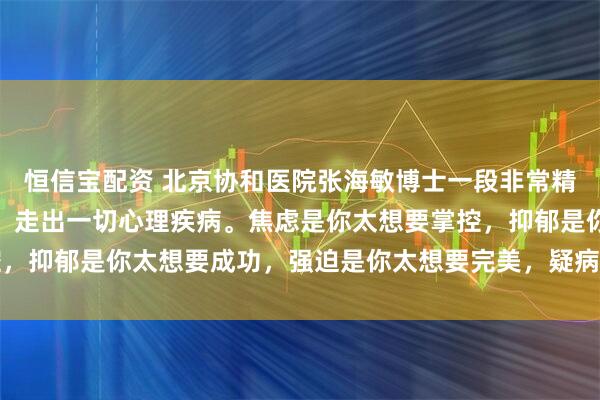 恒信宝配资 北京协和医院张海敏博士一段非常精辟的话：不要脸不要命，走出一切心理疾病。焦虑是你太想要掌控，抑郁是你太想要成功，强迫是你太想要完美，疑病是你太想要长生