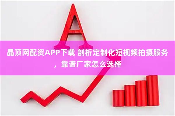 晶顶网配资APP下载 剖析定制化短视频拍摄服务，靠谱厂家怎么选择