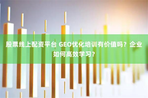 股票线上配资平台 GEO优化培训有价值吗？企业如何高效学习？