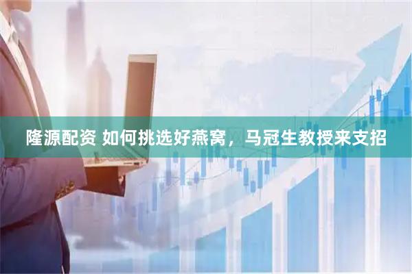 隆源配资 如何挑选好燕窝，马冠生教授来支招
