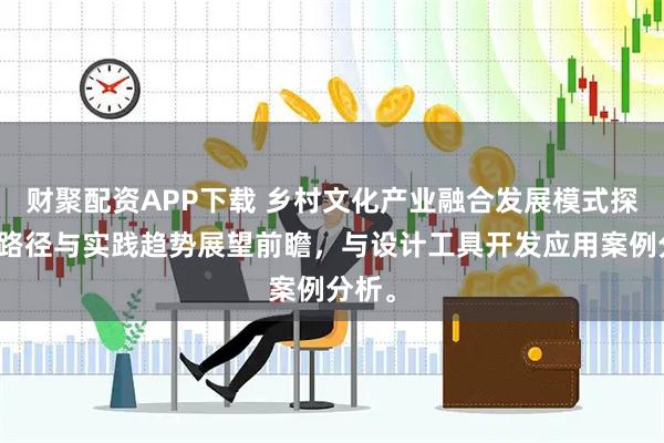财聚配资APP下载 乡村文化产业融合发展模式探索新路径与实践趋势展望前瞻，与设计工具开发应用案例分析。