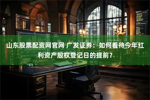 山东股票配资网官网 广发证券：如何看待今年红利资产股权登记日的提前？