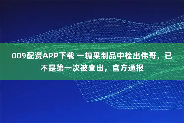 009配资APP下载 一糖果制品中检出伟哥，已不是第一次被查出，官方通报