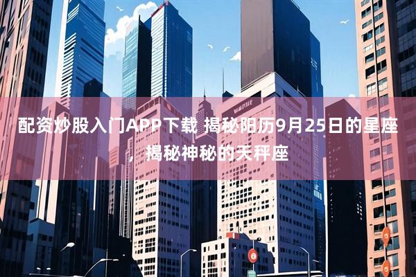 配资炒股入门APP下载 揭秘阳历9月25日的星座，揭秘神秘的天秤座