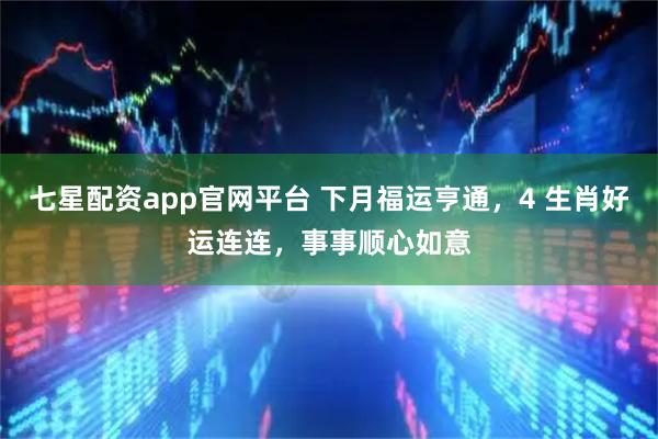 七星配资app官网平台 下月福运亨通，4 生肖好运连连，事事顺心如意