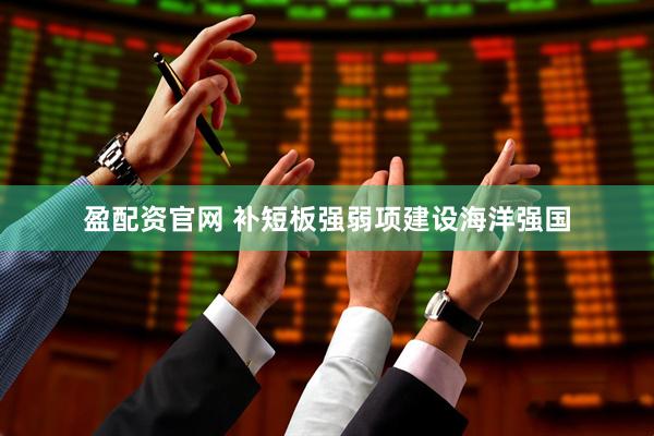 盈配资官网 补短板强弱项建设海洋强国