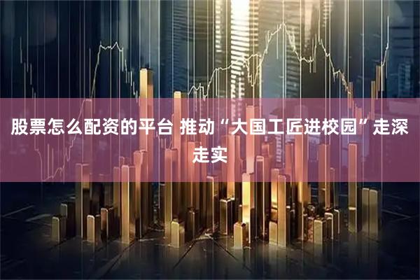 股票怎么配资的平台 推动“大国工匠进校园”走深走实